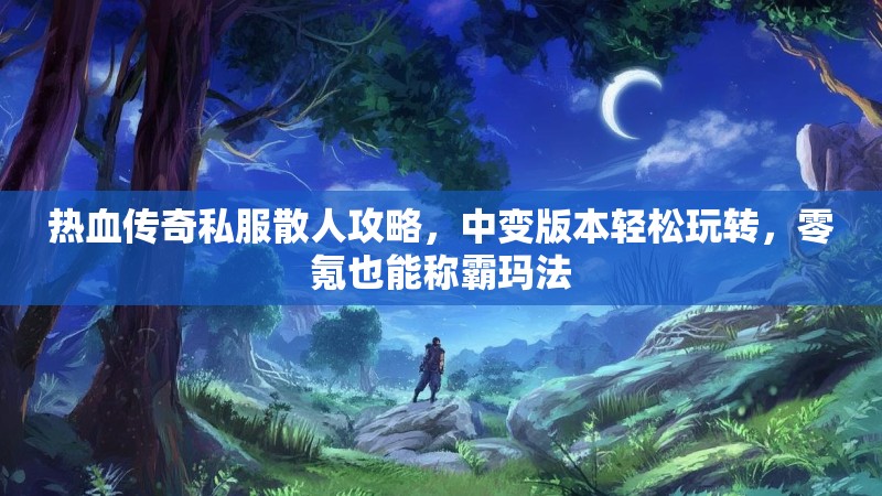 热血传奇私服散人攻略，中变版本轻松玩转，零氪也能称霸玛法