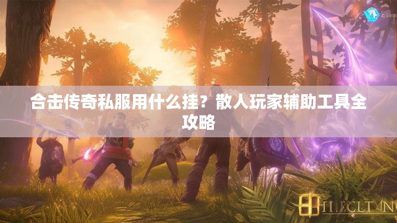 合击传奇私服用什么挂？散人玩家辅助工具全攻略