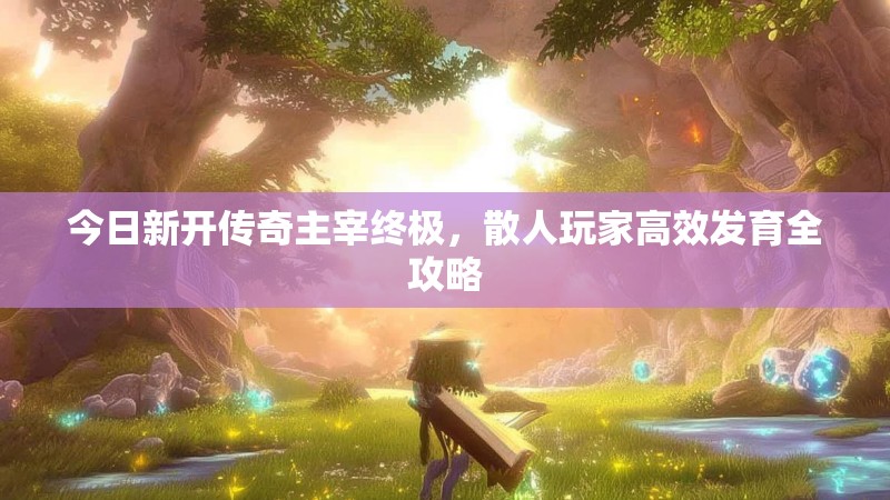 今日新开传奇主宰终极，散人玩家高效发育全攻略