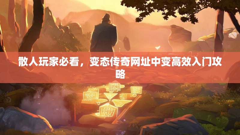 散人玩家必看，变态传奇网址中变高效入门攻略