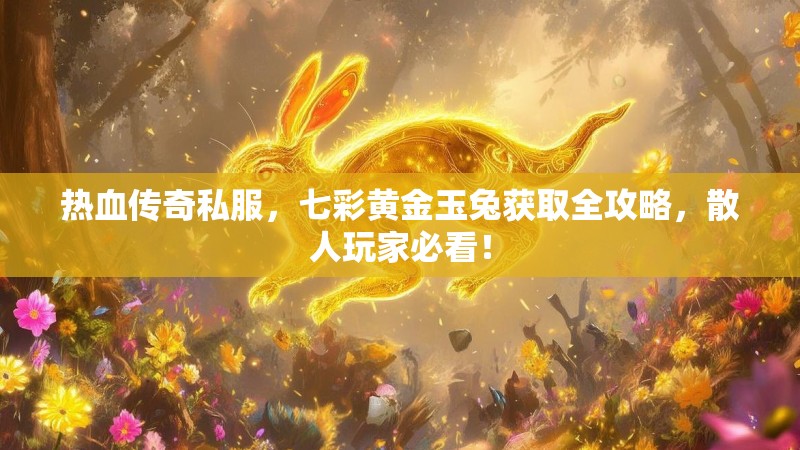 热血传奇私服，七彩黄金玉兔获取全攻略，散人玩家必看！