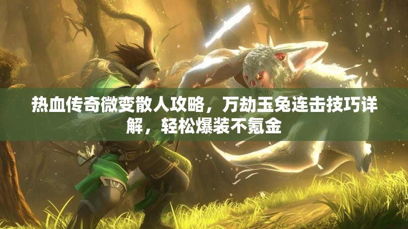 热血传奇微变散人攻略，万劫玉兔连击技巧详解，轻松爆装不氪金