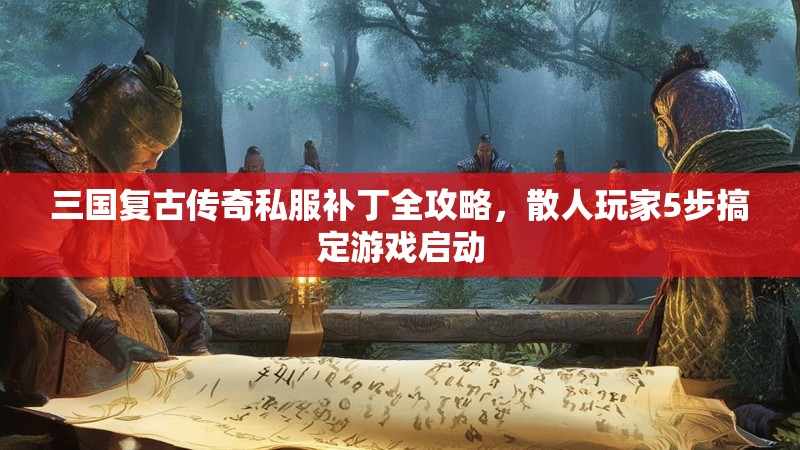 三国复古传奇私服补丁全攻略，散人玩家5步搞定游戏启动