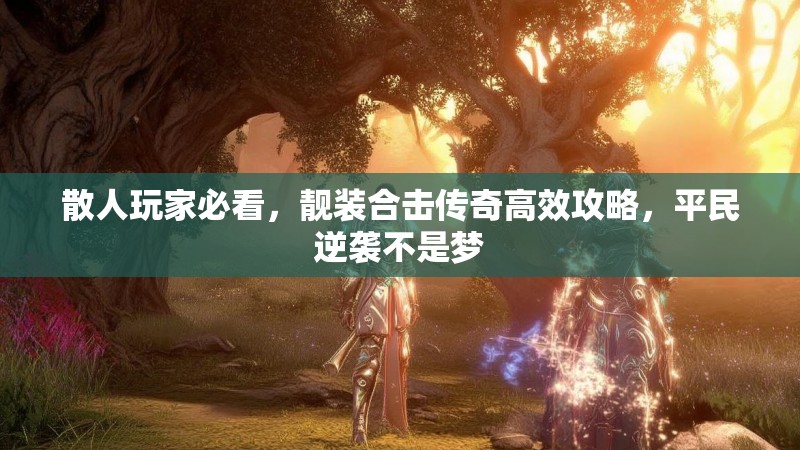 散人玩家必看，靓装合击传奇高效攻略，平民逆袭不是梦