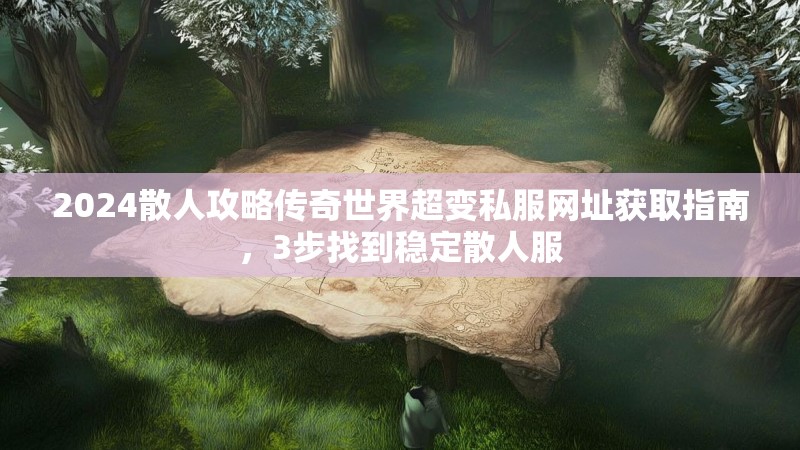2024散人攻略传奇世界超变私服网址获取指南，3步找到稳定散人服