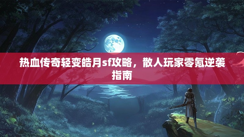 热血传奇轻变皓月sf攻略，散人玩家零氪逆袭指南