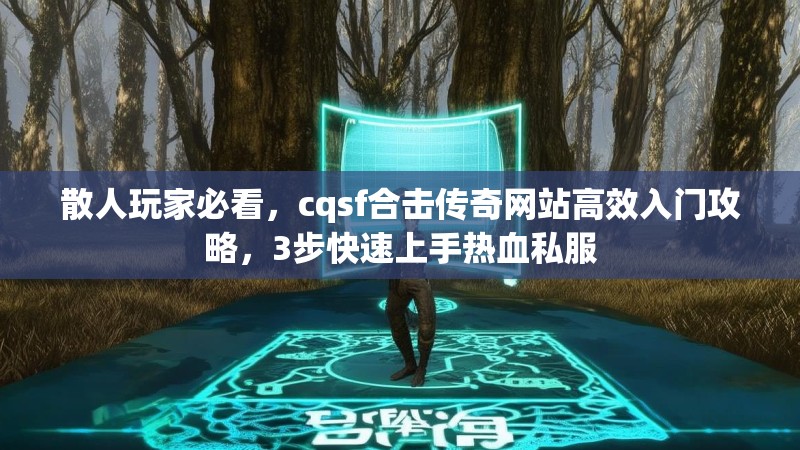 散人玩家必看，cqsf合击传奇网站高效入门攻略，3步快速上手热血私服