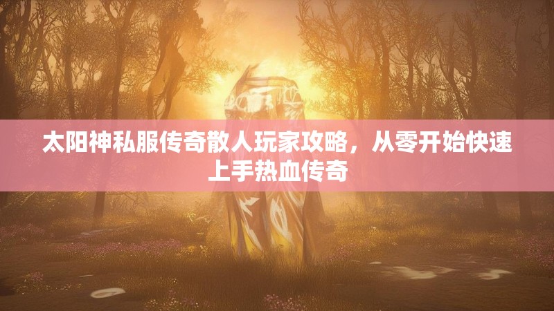 太阳神私服传奇散人玩家攻略，从零开始快速上手热血传奇