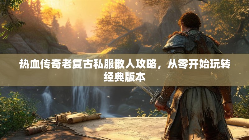 热血传奇老复古私服散人攻略，从零开始玩转经典版本