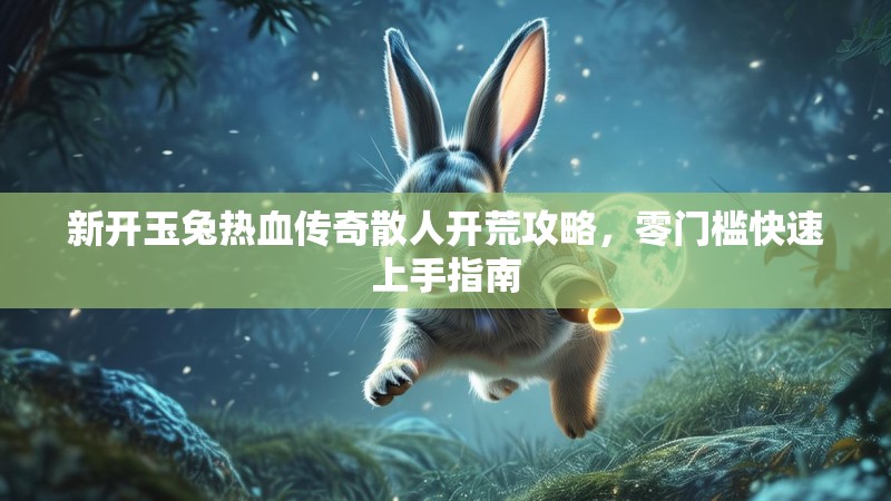 新开玉兔热血传奇散人开荒攻略，零门槛快速上手指南