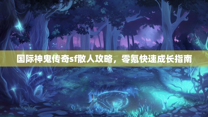 国际神鬼传奇sf散人攻略，零氪快速成长指南