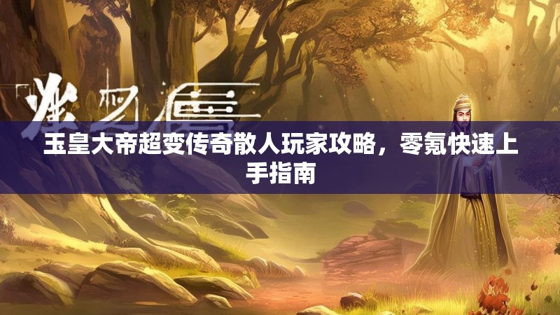 玉皇大帝超变传奇散人玩家攻略，零氪快速上手指南