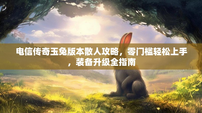 电信传奇玉兔版本散人攻略，零门槛轻松上手，装备升级全指南