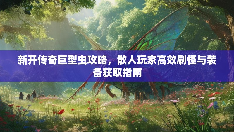 新开传奇巨型虫攻略，散人玩家高效刷怪与装备获取指南