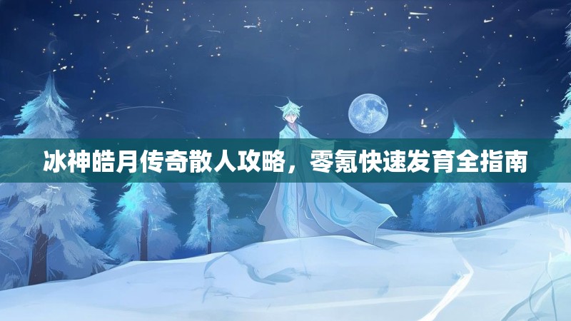 冰神皓月传奇散人攻略，零氪快速发育全指南