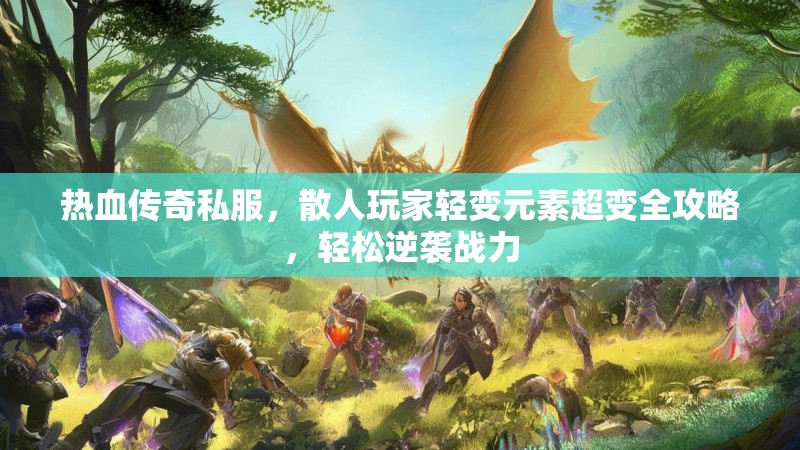 热血传奇私服，散人玩家轻变元素超变全攻略，轻松逆袭战力