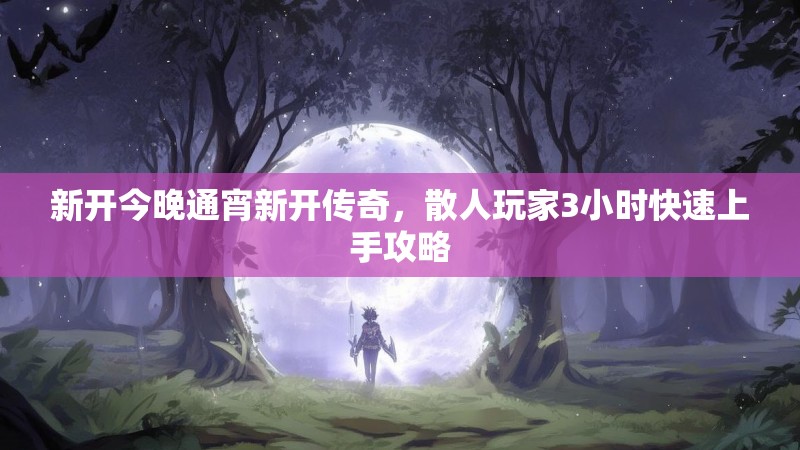 新开今晚通宵新开传奇，散人玩家3小时快速上手攻略