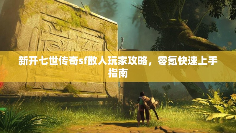 新开七世传奇sf散人玩家攻略，零氪快速上手指南