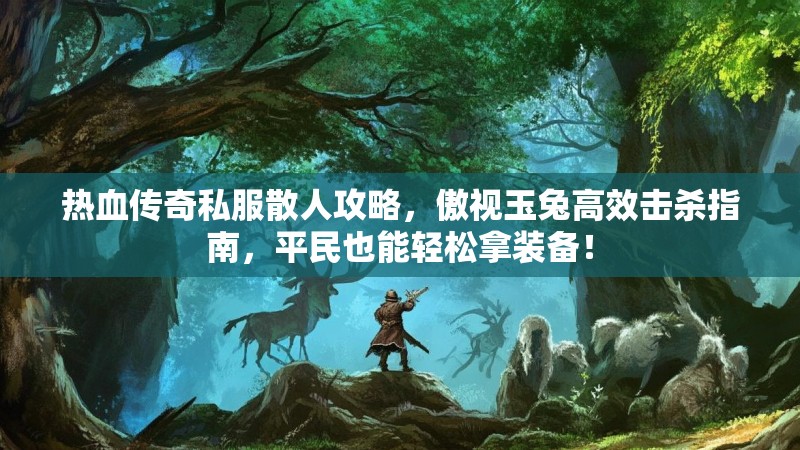 热血传奇私服散人攻略，傲视玉兔高效击杀指南，平民也能轻松拿装备！