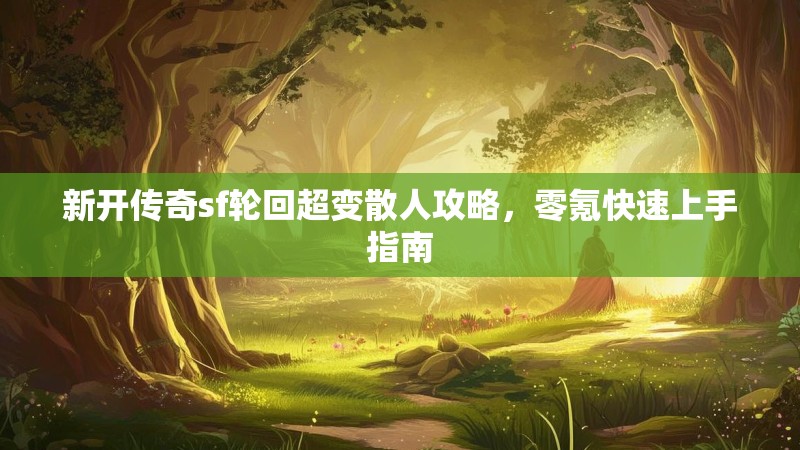 新开传奇sf轮回超变散人攻略，零氪快速上手指南