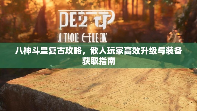 八神斗皇复古攻略，散人玩家高效升级与装备获取指南