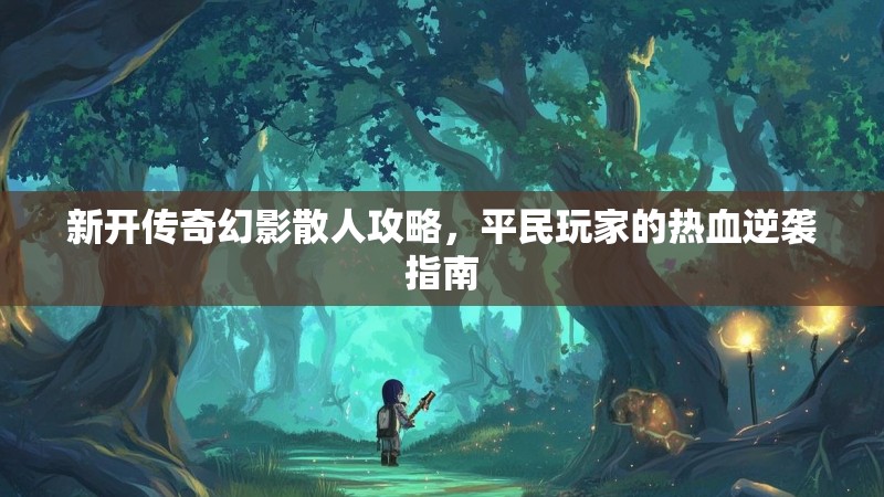 新开传奇幻影散人攻略，平民玩家的热血逆袭指南