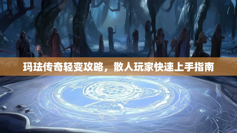 玛珐传奇轻变攻略，散人玩家快速上手指南