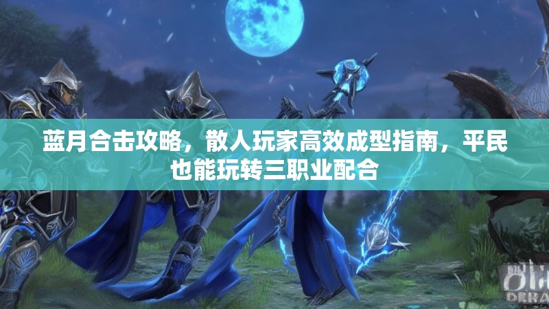蓝月合击攻略，散人玩家高效成型指南，平民也能玩转三职业配合