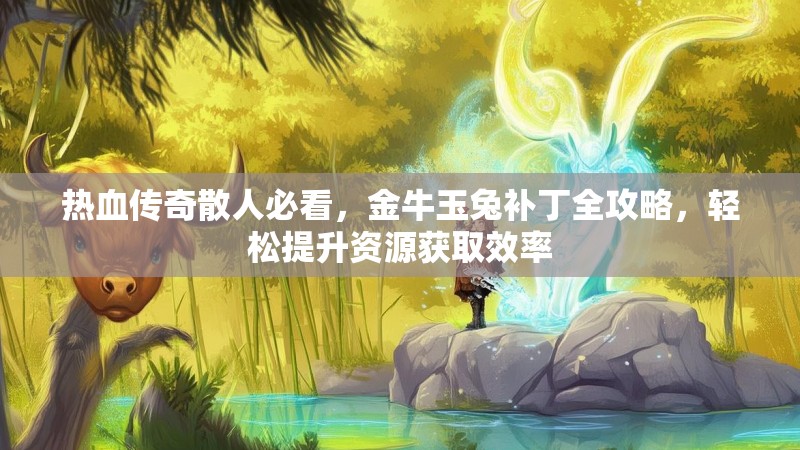 热血传奇散人必看，金牛玉兔补丁全攻略，轻松提升资源获取效率