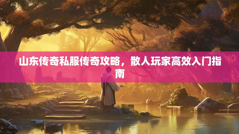 山东传奇私服传奇攻略，散人玩家高效入门指南