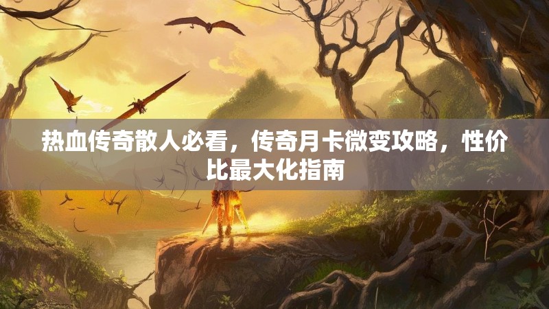 热血传奇散人必看，传奇月卡微变攻略，性价比最大化指南