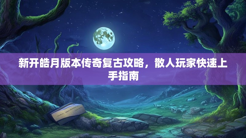 新开皓月版本传奇复古攻略，散人玩家快速上手指南