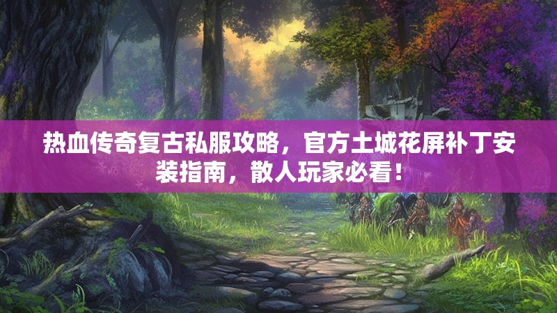 热血传奇复古私服攻略，官方土城花屏补丁安装指南，散人玩家必看！