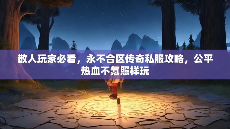 散人玩家必看，永不合区传奇私服攻略，公平热血不氪照样玩