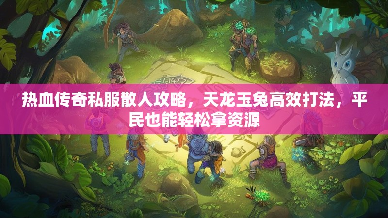 热血传奇私服散人攻略，天龙玉兔高效打法，平民也能轻松拿资源