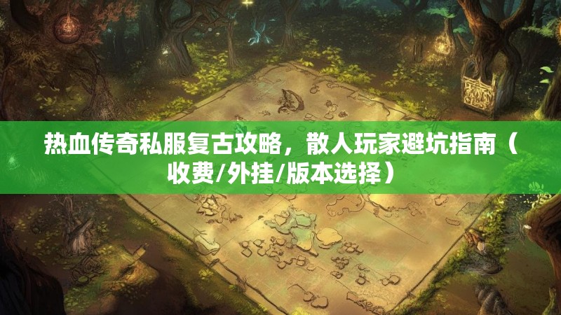 热血传奇私服复古攻略，散人玩家避坑指南（收费/外挂/版本选择）