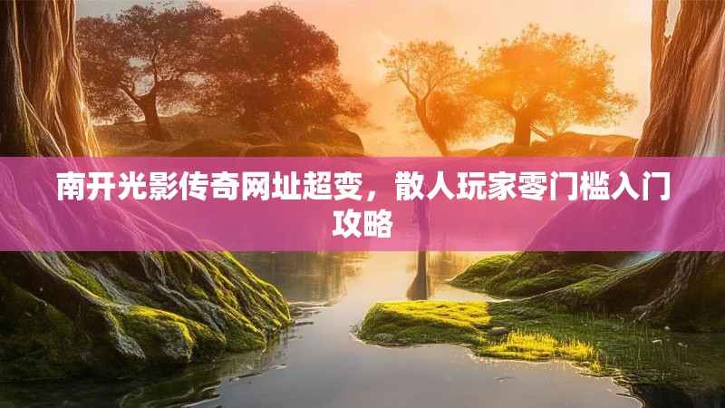 南开光影传奇网址超变，散人玩家零门槛入门攻略