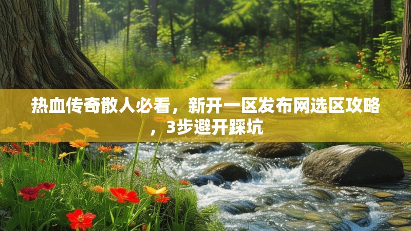热血传奇散人必看，新开一区发布网选区攻略，3步避开踩坑
